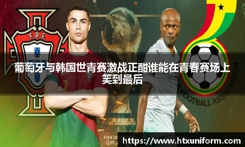 葡萄牙与韩国世青赛激战正酣谁能在青春赛场上笑到最后