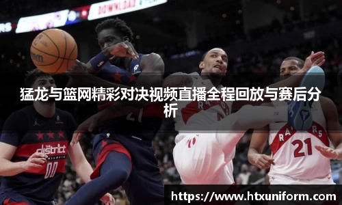 猛龙与篮网精彩对决视频直播全程回放与赛后分析