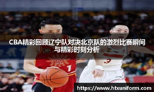 CBA精彩回顾辽宁队对决北京队的激烈比赛瞬间与精彩时刻分析