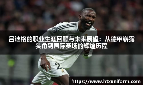 吕迪格的职业生涯回顾与未来展望：从德甲崭露头角到国际赛场的辉煌历程