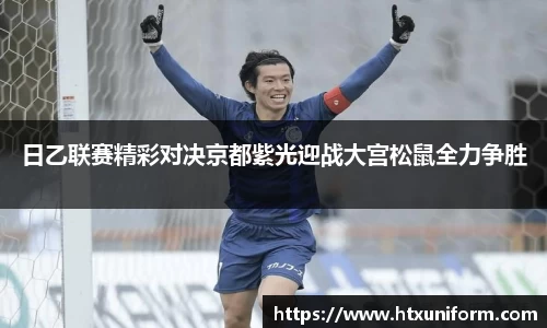 日乙联赛精彩对决京都紫光迎战大宫松鼠全力争胜