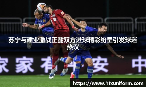 苏宁与建业激战正酣双方进球精彩纷呈引发球迷热议