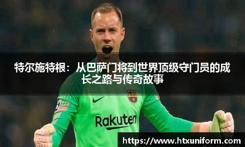 特尔施特根：从巴萨门将到世界顶级守门员的成长之路与传奇故事