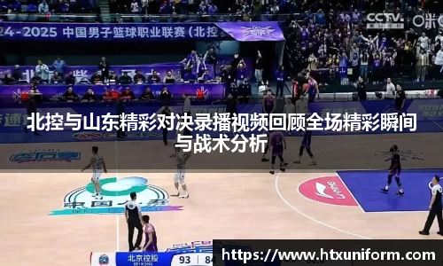 北控与山东精彩对决录播视频回顾全场精彩瞬间与战术分析